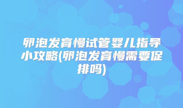 卵泡发育慢试管婴儿指导小攻略(卵泡发育慢需要促排吗)