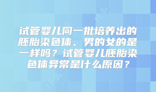 试管婴儿同一批培养出的胚胎染色体、男的女的是一样吗?试管婴儿胚胎染色体异常是什么原因?