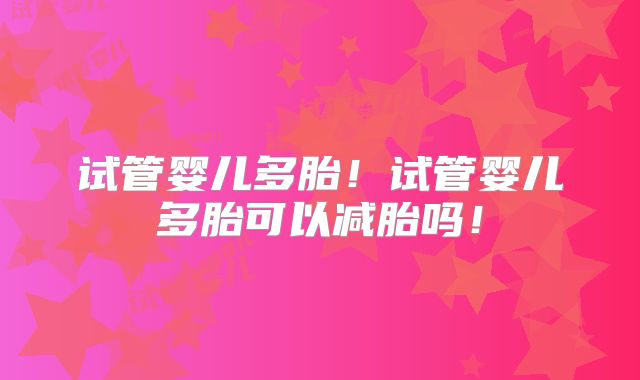 试管婴儿多胎！试管婴儿多胎可以减胎吗！