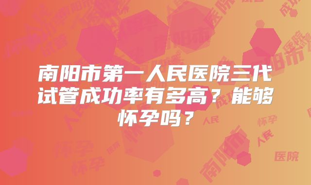 南阳市第一人民医院三代试管成功率有多高?能够怀孕吗?