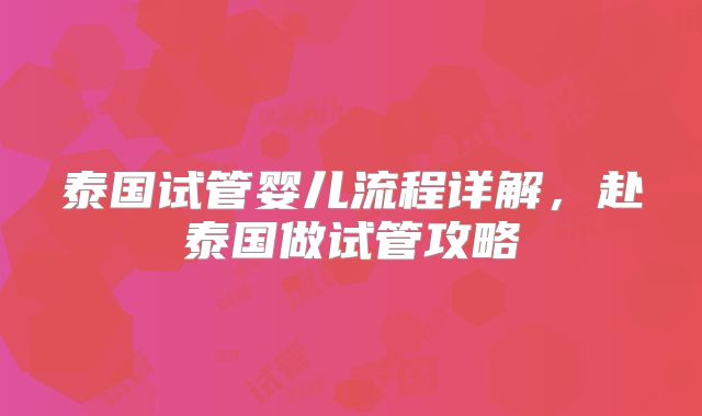泰国试管婴儿流程详解，赴泰国做试管攻略