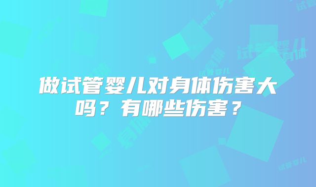 做试管婴儿对身体伤害大吗？有哪些伤害？