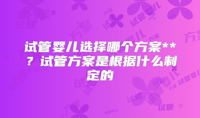 试管婴儿选择哪个方案**？试管方案是根据什么制定的