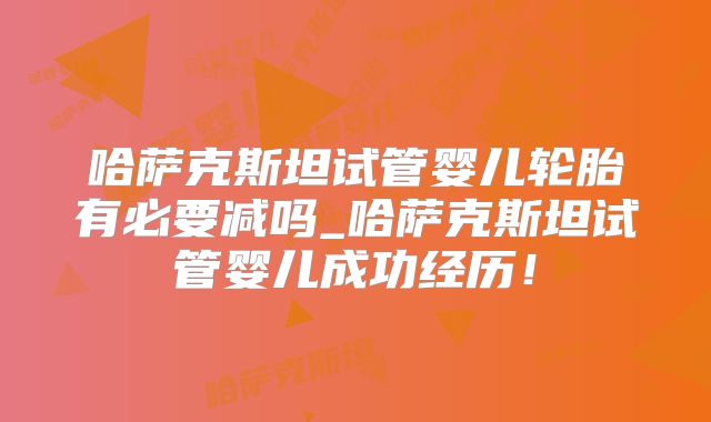 哈萨克斯坦试管婴儿轮胎有必要减吗_哈萨克斯坦试管婴儿成功经历！
