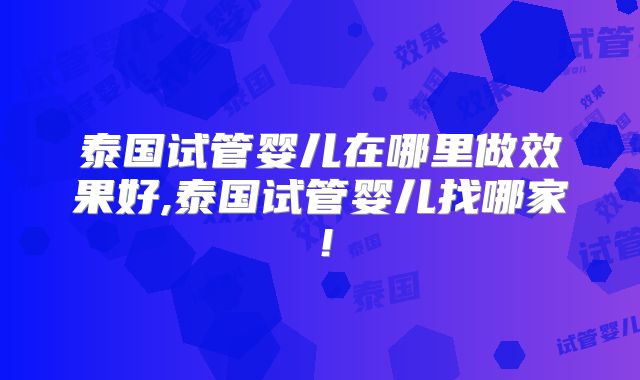 泰国试管婴儿在哪里做效果好,泰国试管婴儿找哪家！