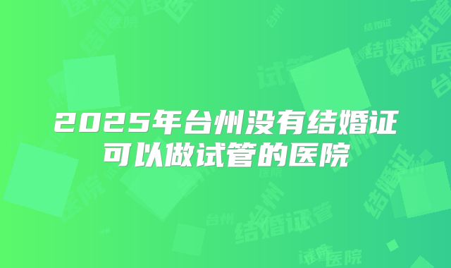 2025年台州没有结婚证可以做试管的医院