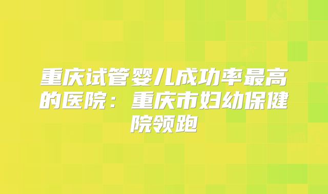 重庆试管婴儿成功率最高的医院：重庆市妇幼保健院领跑