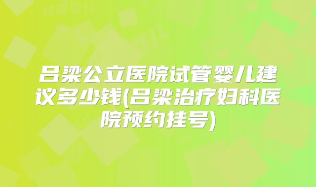 吕梁公立医院试管婴儿建议多少钱(吕梁治疗妇科医院预约挂号)