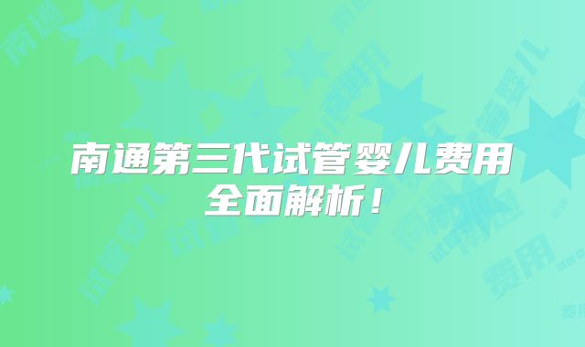 南通第三代试管婴儿费用全面解析！