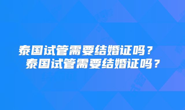 泰国试管需要结婚证吗？ 泰国试管需要结婚证吗？
