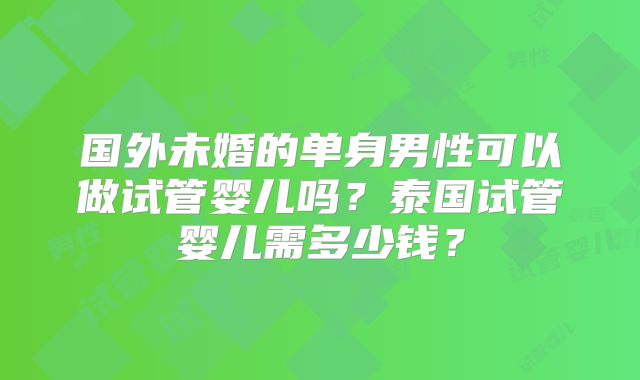 国外未婚的单身男性可以做试管婴儿吗？泰国试管婴儿需多少钱？