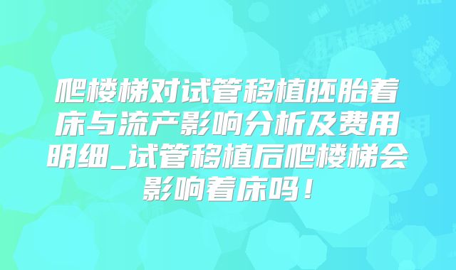 爬楼梯对试管移植胚胎着床与流产影响分析及费用明细_试管移植后爬楼梯会影响着床吗！