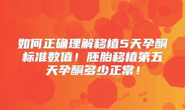 如何正确理解移植5天孕酮标准数值!胚胎移植第五天孕酮多少正常!