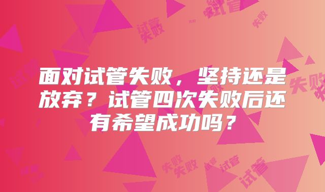 面对试管失败，坚持还是放弃？试管四次失败后还有希望成功吗？