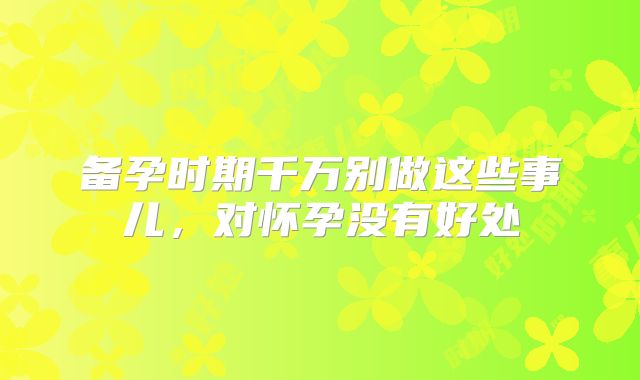 备孕时期千万别做这些事儿，对怀孕没有好处