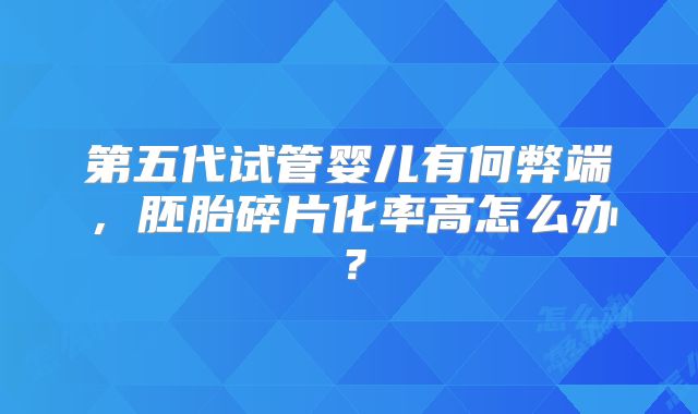 第五代试管婴儿有何弊端，胚胎碎片化率高怎么办？
