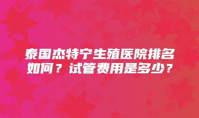 泰国杰特宁生殖医院排名如何？试管费用是多少？