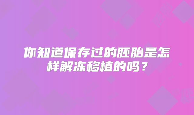 你知道保存过的胚胎是怎样解冻移植的吗？