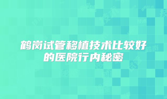 鹤岗试管移植技术比较好的医院行内秘密