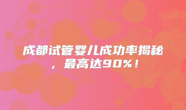 成都试管婴儿成功率揭秘，最高达90%！