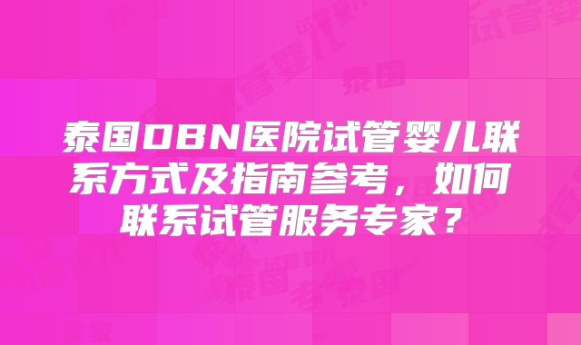 泰国DBN医院试管婴儿联系方式及指南参考，如何联系试管服务专家？