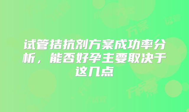 试管拮抗剂方案成功率分析,能否好孕主要取决于这几点