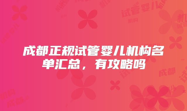 成都正规试管婴儿机构名单汇总,有攻略吗
