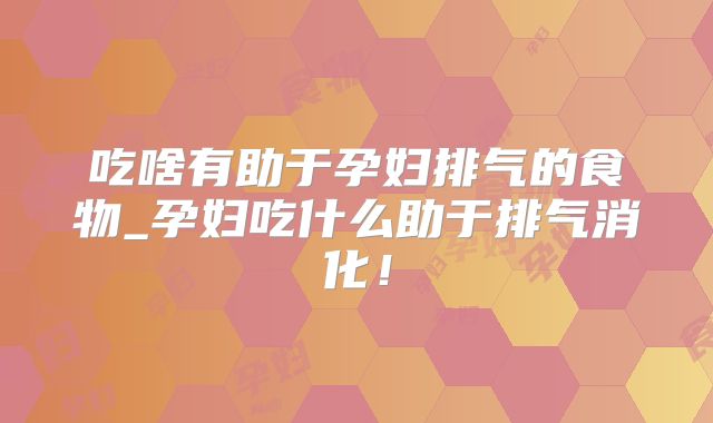 吃啥有助于孕妇排气的食物_孕妇吃什么助于排气消化！