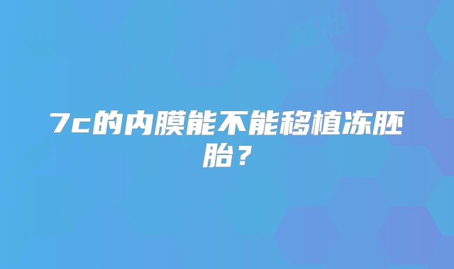 7c的内膜能不能移植冻胚胎？