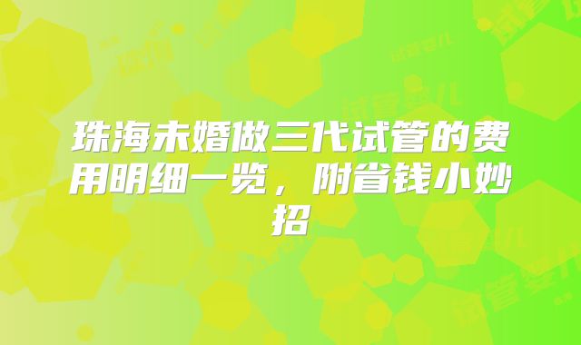 珠海未婚做三代试管的费用明细一览，附省钱小妙招