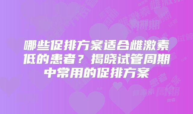 哪些促排方案适合雌激素低的患者？揭晓试管周期中常用的促排方案