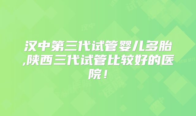 汉中第三代试管婴儿多胎,陕西三代试管比较好的医院！