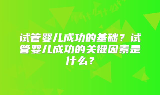 试管婴儿成功的基础?试管婴儿成功的关键因素是什么?
