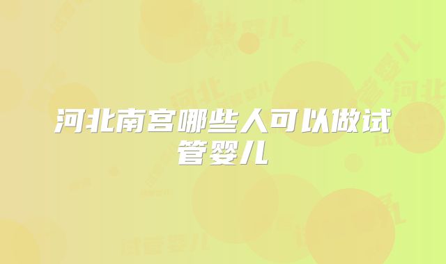 河北南宫哪些人可以做试管婴儿