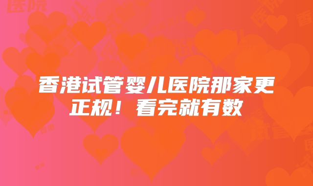 香港试管婴儿医院那家更正规！看完就有数