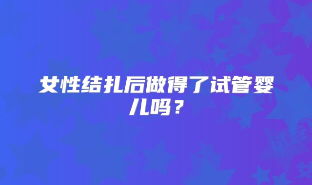 女性结扎后做得了试管婴儿吗？