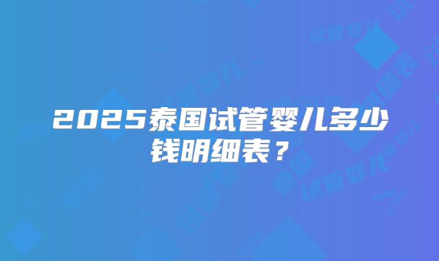 2025泰国试管婴儿多少钱明细表？