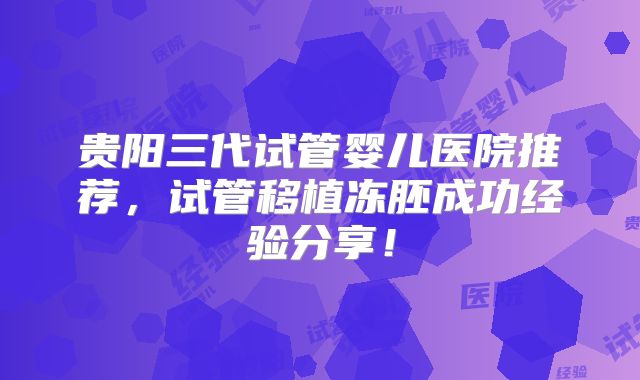 贵阳三代试管婴儿医院推荐,试管移植冻胚成功经验分享!