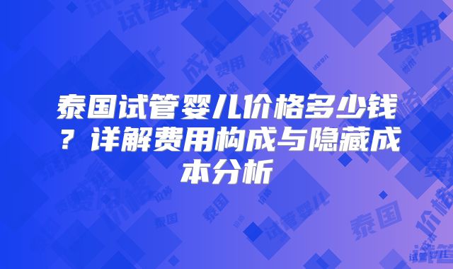 泰国试管婴儿价格多少钱？详解费用构成与隐藏成本分析