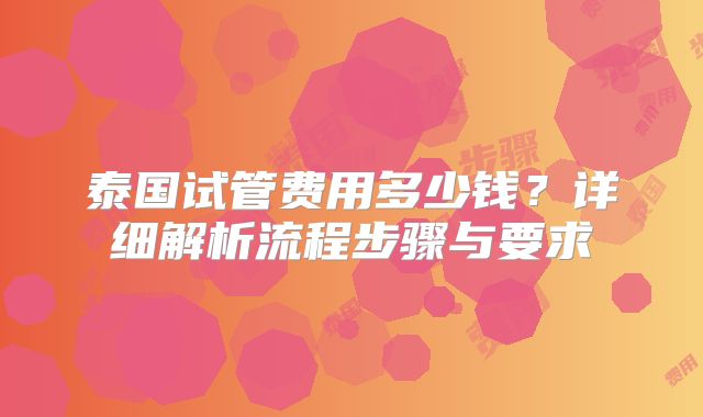 泰国试管费用多少钱？详细解析流程步骤与要求