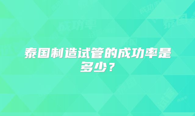 泰国制造试管的成功率是多少?