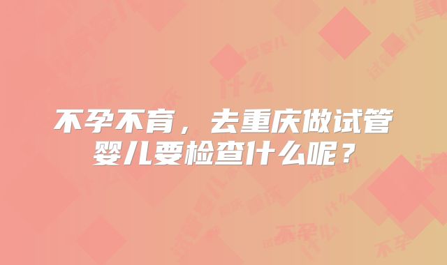 不孕不育，去重庆做试管婴儿要检查什么呢？