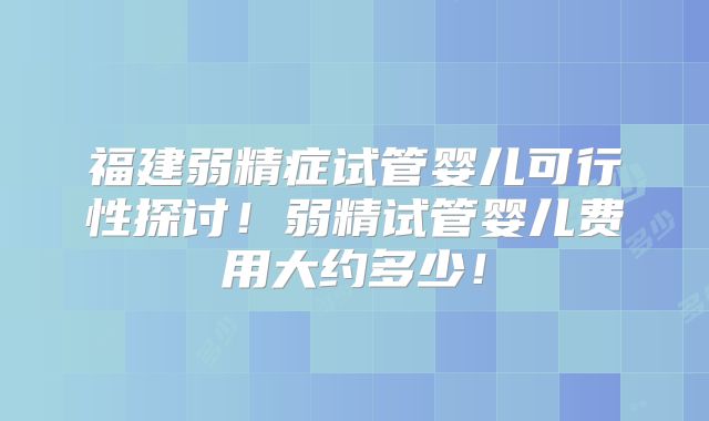 福建弱精症试管婴儿可行性探讨！弱精试管婴儿费用大约多少！