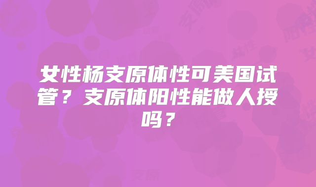 女性杨支原体性可美国试管？支原体阳性能做人授吗？