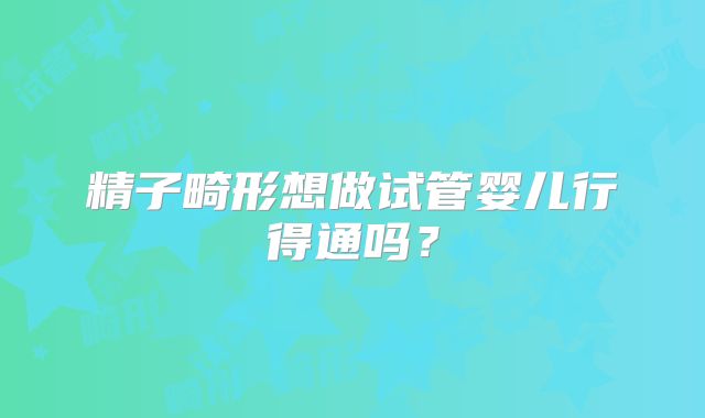 精子畸形想做试管婴儿行得通吗？