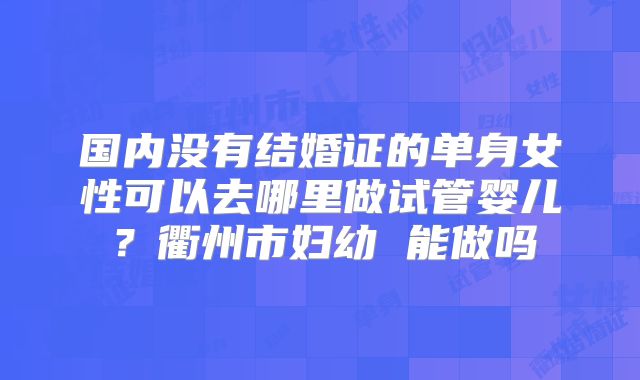 国内没有结婚证的单身女性可以去哪里做试管婴儿？衢州市妇幼 能做吗