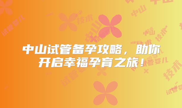 中山试管备孕攻略，助你开启幸福孕育之旅！