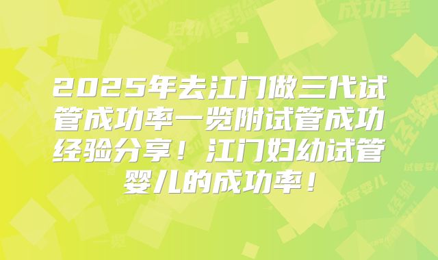 2025年去江门做三代试管成功率一览附试管成功经验分享！江门妇幼试管婴儿的成功率！
