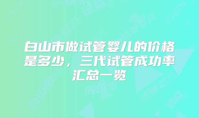 白山市做试管婴儿的价格是多少，三代试管成功率汇总一览