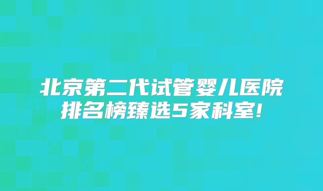 北京第二代试管婴儿医院排名榜臻选5家科室!